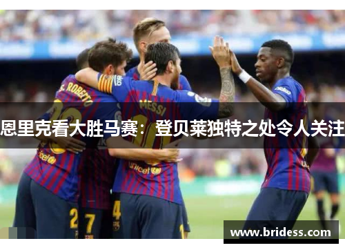 恩里克看大胜马赛：登贝莱独特之处令人关注